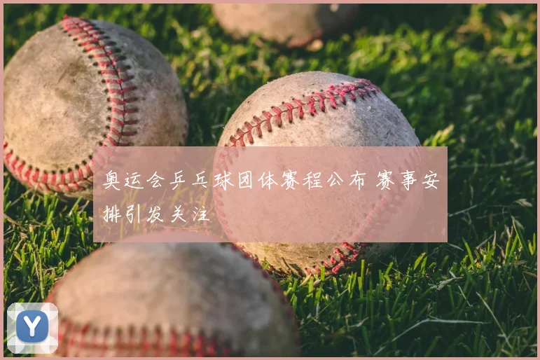奥运会乒乓球团体赛程公布 赛事安排引发关注