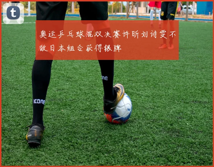 奥运乒乓球混双决赛许昕刘诗雯不敌日本组合获得银牌