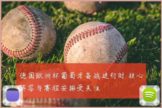 德国欧洲杯葡萄牙备战进行时 核心阵容与赛程安排受关注