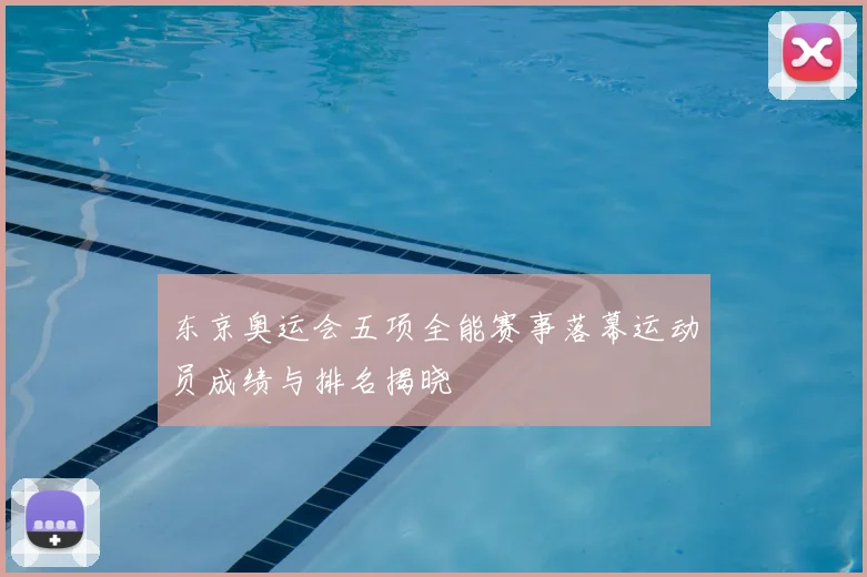 东京奥运会五项全能赛事落幕运动员成绩与排名揭晓