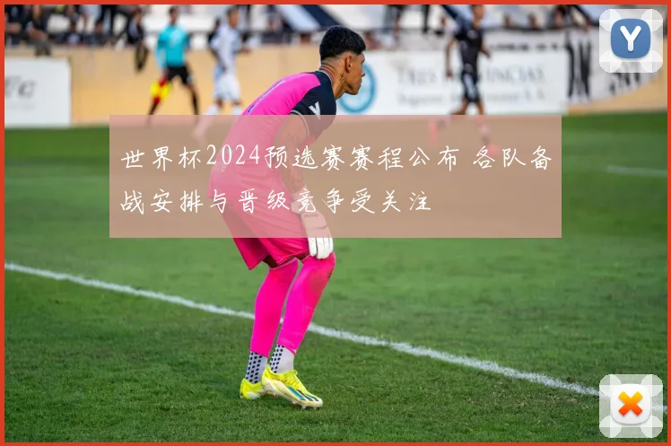 世界杯2024预选赛赛程公布 各队备战安排与晋级竞争受关注