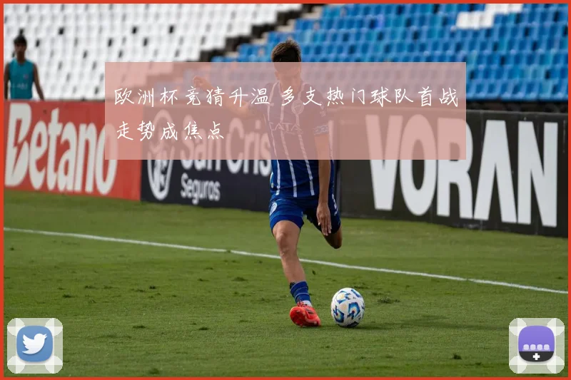 欧洲杯竞猜升温 多支热门球队首战走势成焦点