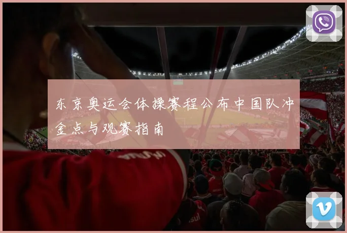 东京奥运会体操赛程公布中国队冲金点与观赛指南