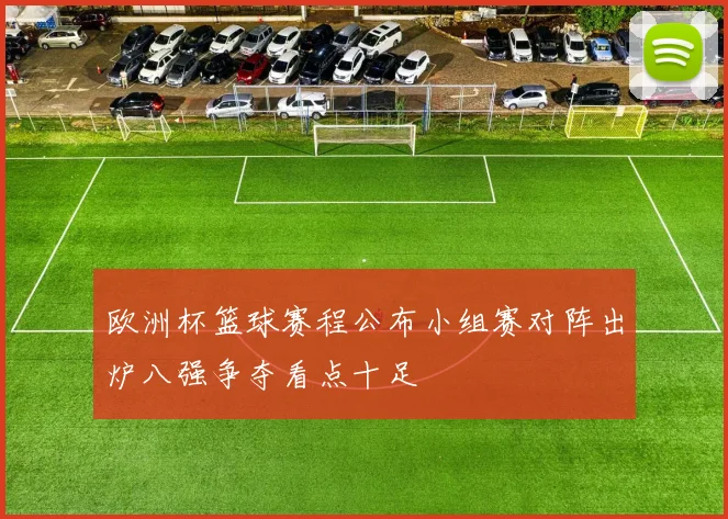 欧洲杯篮球赛程公布小组赛对阵出炉八强争夺看点十足