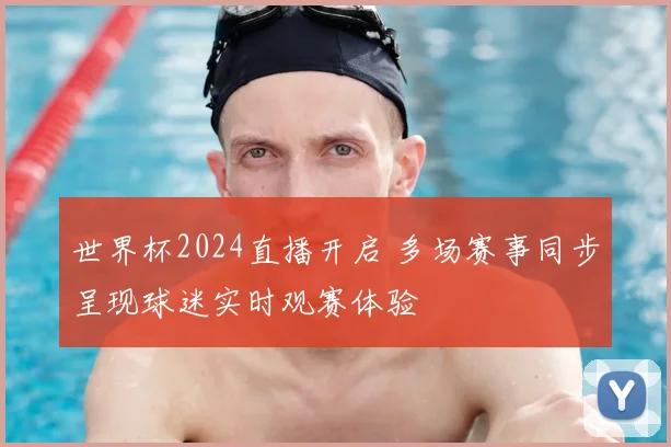 世界杯2024直播开启 多场赛事同步呈现球迷实时观赛体验