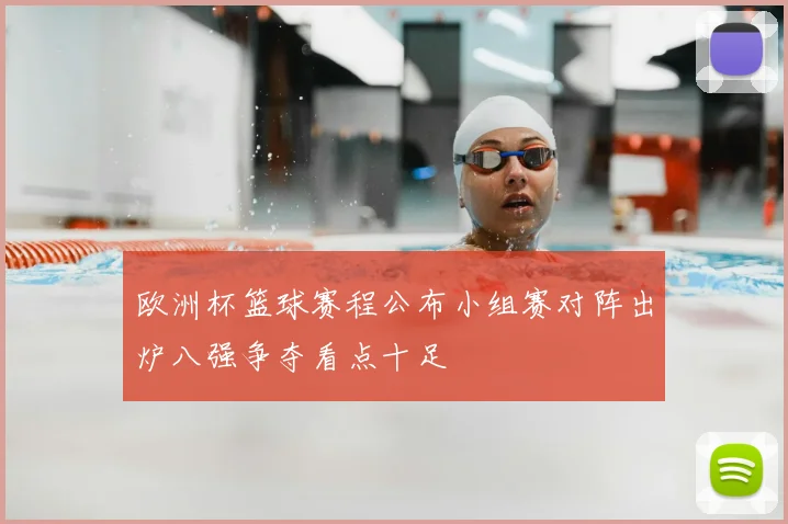 欧洲杯篮球赛程公布小组赛对阵出炉八强争夺看点十足